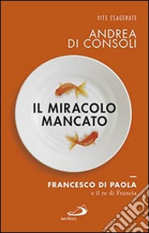 Il miracolo mancato. Francesco di Paola e il Re di Francia libro di Di Consoli Andrea