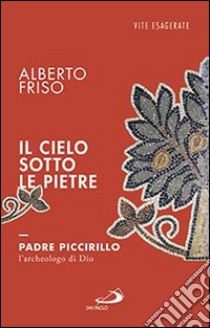 Il cielo sotto le pietre. Padre Piccirillo, l'archeologo di Dio libro di Friso Alberto