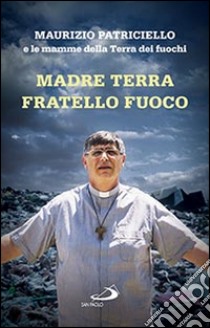 Madre terra, fratello fuoco. Le mamme della Terra dei fuochi libro di Patriciello Maurizio