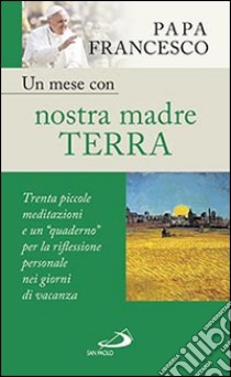 Un mese con nostra madre terra. Trenta piccole meditazioni e un «quaderno» per la meditazione personale nei giorni di vacanza libro di Francesco (Jorge Mario Bergoglio)