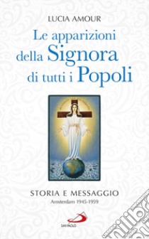 Le apparizioni della Signora di tutti i popoli. Storia e messaggio. Amsterdam 1945-1959 libro di Amour Lucia