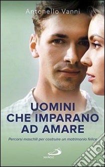 Uomini che imparano ad amare. Percorsi maschili per costruire un matrimonio felice libro di Vanni Antonello