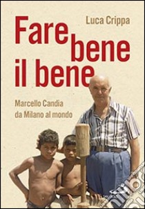 Fare bene il bene. Marcello Candia da Milano al mondo libro di Crippa Luca