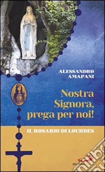 Nostra Signora prega per noi. Il rosario di Lourdes libro di Amapani Alessandro