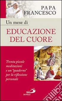 Un mese di educazione del cuore. Trenta piccole meditazioni e un «quaderno» per la riflessione personale libro di Francesco (Jorge Mario Bergoglio)