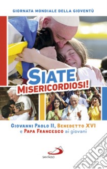 Siate misericordiosi! Giovanni Paolo II, Benedetto XVI e Papa Francesco ai giovani. Giornata Mondiale della Gioventù libro