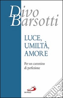 Luce, umiltà, amore. Per un cammino di perfezione libro di Barsotti Divo