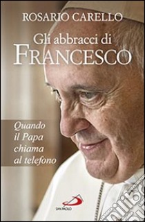 Gli abbracci di Francesco. Quando il papa chiama al telefono libro di Carello Rosario