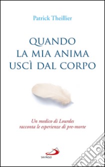 Quando la mia anima uscì dal corpo. Un medico di Lourdes racconta le esperienze di pre-morte libro di Theillier Patrick