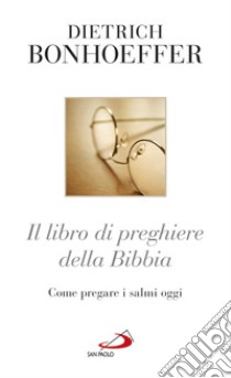 Il libro di preghiere della Bibbia. Come pregare i Salmi oggi libro di Bonhoeffer Dietrich; Benazzi N. (cur.)