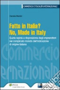 Fatto in Italia? No, made in Italy. Guida rapida a disposizione degli imprenditori nel complicato mondo dell'indicazione di origine italiana libro di Mainini Daniela