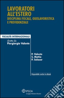 Lavoratori all'estero. Disciplina fiscale, giuslavoristica e previdenziale libro di Valente Piergiorgio; Salvatore Mattia; Salazar Paola