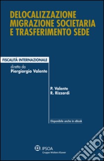 Delocalizzazione migrazione societaria e trasferimento sede libro di Valente Piergiorgio; Rizzardi Raffaele