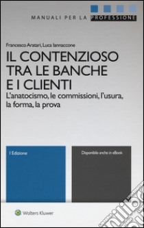 Il contenzioso tra le banche e i clienti. L'anatocismo, le commissioni, l'usura, la forma, la prova. Con aggiornamento online libro di Aratari Francesco; Iannaccone Luca