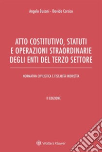 Atto costitutivo, statuti e operazioni straordinarie degli enti del terzo settore. Ediz. ampliata libro di Busani Angelo; Corsico Davide