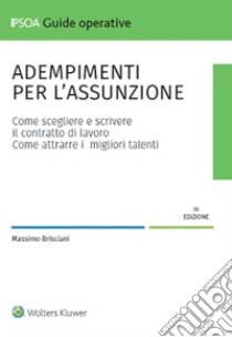 Adempimenti per l'assunzione. Come scegliere e scrivere il contratto di lavoro. Come attrarre i migliori talenti libro di Brisciani Massimo