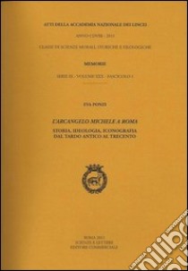 Atti dell'Accademia Nazionale dei Lincei. Serie IX. Memorie di scienze morali, storiche e filosofiche. Vol. 30/1: L'arcangelo Michele a Roma. Storia, ideologia, iconografia dal tardo antico al Trecento libro di Ponzi Eva