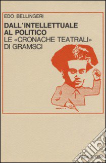 Dall'intellettuale al politico. Le «Cronache teatrali» di Gramsci libro di Bellingeri Edo