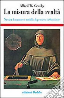 La misura della realtà. Nascita di un nuovo modello di pensiero in Occidente libro di Crosby Alfred W.