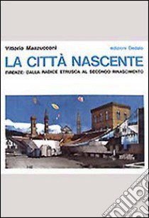 La città nascente. Firenze: dalla radice etrusca al secondo Rinascimento libro di Mazzucconi Vittorio