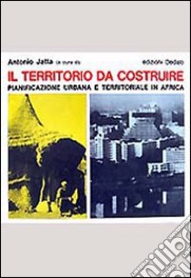 Il territorio da costruire. Pianificazione urbana e territoriale in Africa libro di Jatta A. (cur.)