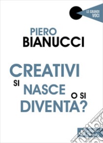 Creativi si nasce o si diventa? libro di Bianucci Piero