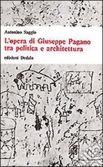 L'opera di Giuseppe Pagano tra politica e architettura libro di Saggio Antonino