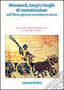 Strumenti, tempi e luoghi di comunicazione nel Mezzogiorno normanno-svevo. Atti delle 11e Giornate normanno-sveve libro di Musca G. (cur.); Sivo V. (cur.)