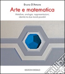 Arte e matematica. Metafore, analogie, rappresentazioni, identità tra due mondi possibili libro di D'Amore Bruno