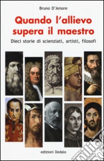 Quando l'allievo supera il maestro. Dieci storie di scienziati, artisti, filosofi libro di D'Amore Bruno