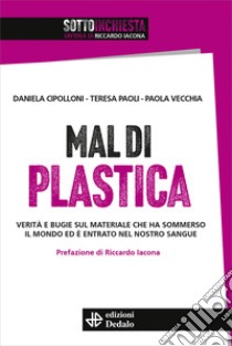 Mal di plastica. Verità e bugie sul materiale che ha sommerso il mondo ed è entrato nel nostro sangue libro di Cipolloni Daniela; Paoli Teresa; Vecchia Paola