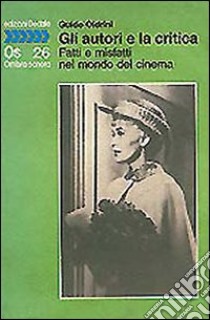 Gli autori e la critica. Fatti e misfatti nel mondo del cinema libro di Oldrini Guido