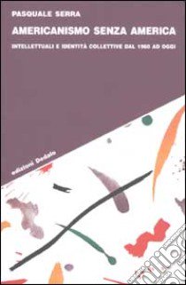 Americanismo senza America. Intellettuali e identità collettive dal 1960 ad oggi libro di Serra Pasquale