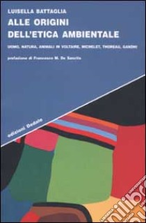 Alle origini dell'etica ambientale. Uomo, natura, animali in Voltaire, Michelet, Thoreau, Gandhi libro di Battaglia Luisella