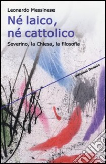 Né laico, né cattolico. Severino, la chiesa, la filosofia libro di Messinese Leonardo