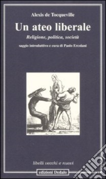 Un ateo liberale. Religione, politica, società libro di Tocqueville Alexis de; Ercolani P. (cur.)