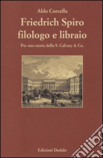 Friedrich Spiro filologo e libraio. Per una storia della S. Calvary & Co. libro di Corcella Aldo