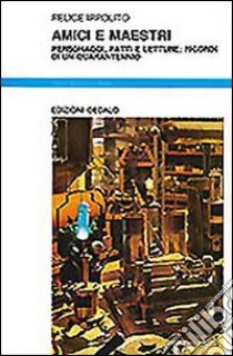 Amici e maestri. Personaggi, fatti e letture: ricordi di un quarantennio libro di Ippolito Felice