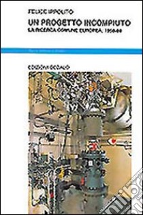 Un progetto incompiuto. La ricerca comune europea: 1958-1988 libro di Ippolito Felice