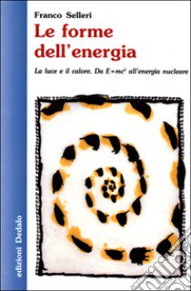 Le forme dell'energia. La luce e il calore. Da E=mc² all'energia nucleare libro di Selleri Franco