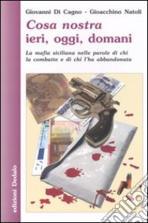 Cosa nostra ieri, oggi, domani. La mafia siciliana nelle parole di chi la combatte e di chi l'ha abbandonata libro di Di Cagno Giovanni; Natoli Gioacchino