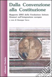 Dalla Convenzione alla Costituzione. Rapporto 2005 della Fondazione Istituto Gramsci sull'integrazione europea libro di Vacca G. (cur.)