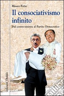 Il consociativismo infinito. Dal centro-sinistra al Partito Democratico libro di Fotia Mauro