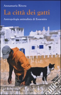 La città dei gatti. Antropologia animalista di Essaouira. Ediz. illustrata libro di Rivera Annamaria