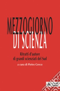 Mezzogiorno di scienza. Ritratti d'autore di grandi scienziati del Sud libro di Greco P. (cur.)