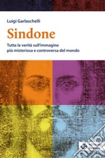 Sindone. Tutta la verità sull'immagine più misteriosa e controversa del mondo libro di Garlaschelli Luigi