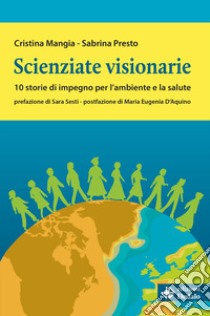 Scienziate visionarie. 10 storie di impegno per l'ambiente e la salute libro di Mangia Cristina; Presto Sabrina