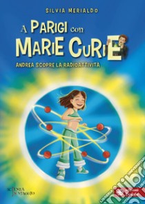 A Parigi con Marie Curie. Andrea scopre radioattività libro di Merialdo Silvia