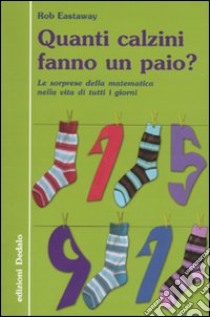 Quanti calzini fanno un paio? Le sorprese della matematica nella vita di tutti i giorni. Ediz. illustrata libro di Eastaway Rob