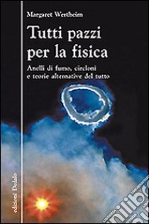 Tutti pazzi per la fisica. Anelli di fumo, circloni e teorie alternative del tutto libro di Wertheim Margaret